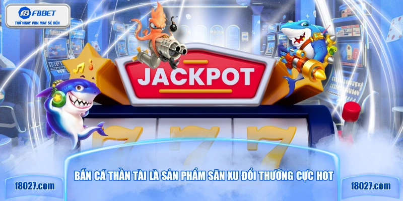 Bắn cá Thần Tài là sản phẩm săn xu đổi thưởng cực hot